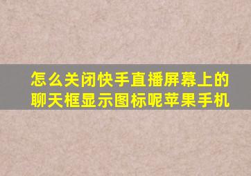 怎么关闭快手直播屏幕上的聊天框显示图标呢苹果手机