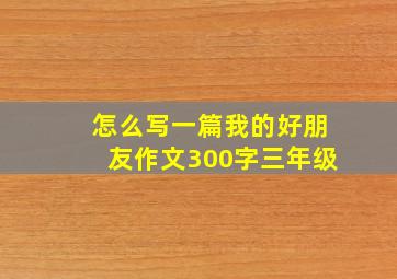 怎么写一篇我的好朋友作文300字三年级