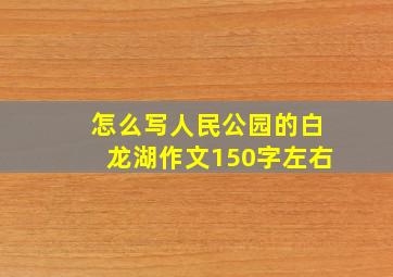 怎么写人民公园的白龙湖作文150字左右