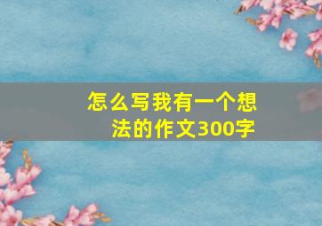 怎么写我有一个想法的作文300字