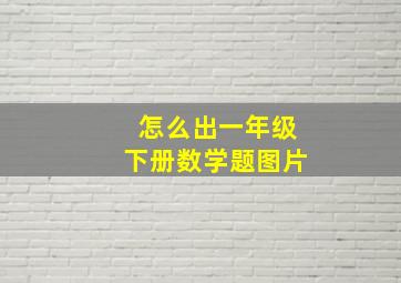 怎么出一年级下册数学题图片