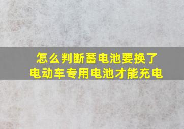 怎么判断蓄电池要换了电动车专用电池才能充电