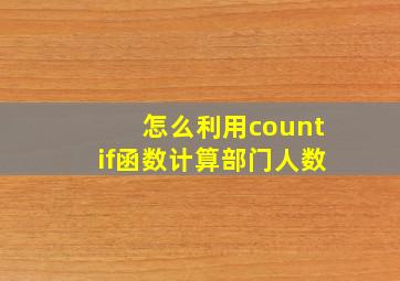 怎么利用countif函数计算部门人数