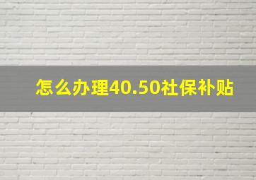 怎么办理40.50社保补贴