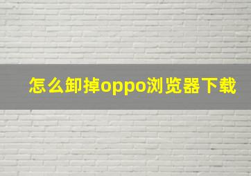 怎么卸掉oppo浏览器下载