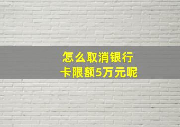 怎么取消银行卡限额5万元呢