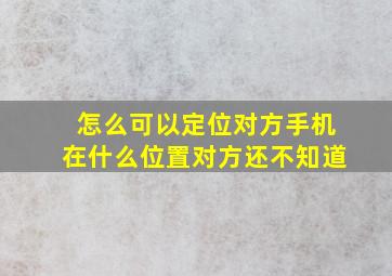 怎么可以定位对方手机在什么位置对方还不知道