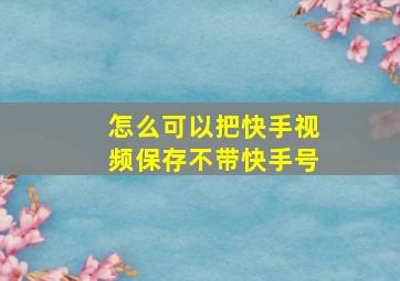 怎么可以把快手视频保存不带快手号