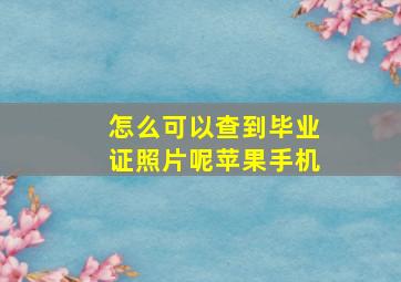 怎么可以查到毕业证照片呢苹果手机