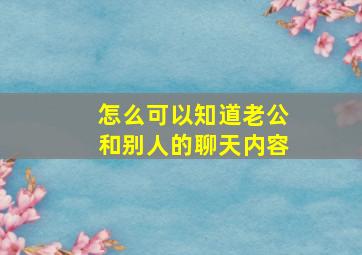 怎么可以知道老公和别人的聊天内容