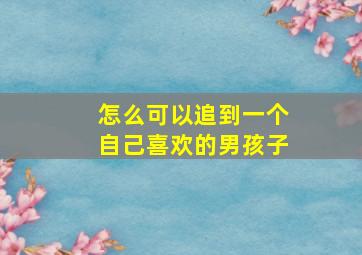 怎么可以追到一个自己喜欢的男孩子