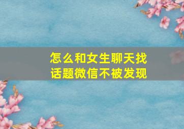 怎么和女生聊天找话题微信不被发现