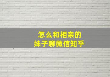 怎么和相亲的妹子聊微信知乎