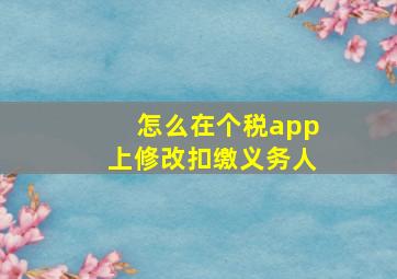 怎么在个税app上修改扣缴义务人