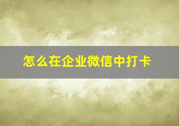 怎么在企业微信中打卡