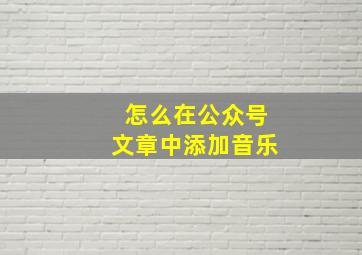 怎么在公众号文章中添加音乐