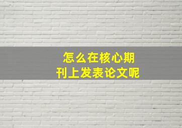 怎么在核心期刊上发表论文呢