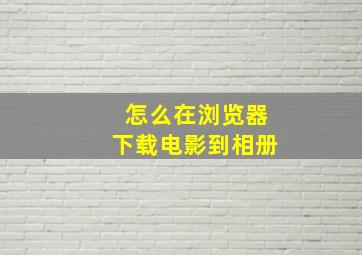 怎么在浏览器下载电影到相册