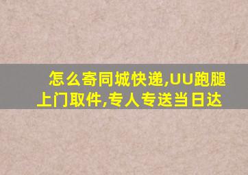 怎么寄同城快递,UU跑腿上门取件,专人专送当日达