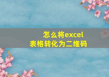 怎么将excel表格转化为二维码