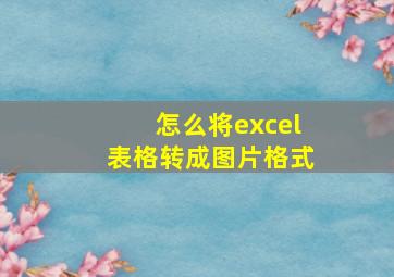 怎么将excel表格转成图片格式