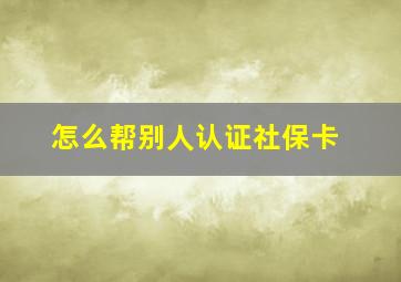 怎么帮别人认证社保卡