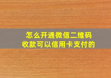 怎么开通微信二维码收款可以信用卡支付的