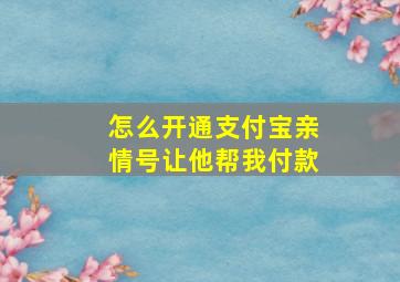 怎么开通支付宝亲情号让他帮我付款