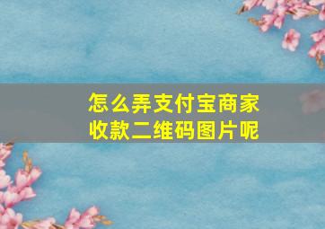 怎么弄支付宝商家收款二维码图片呢