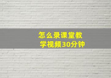 怎么录课堂教学视频30分钟