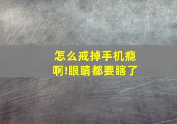 怎么戒掉手机瘾啊!眼睛都要瞎了