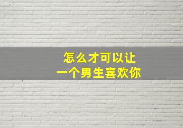 怎么才可以让一个男生喜欢你