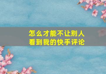 怎么才能不让别人看到我的快手评论