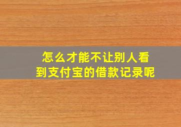 怎么才能不让别人看到支付宝的借款记录呢