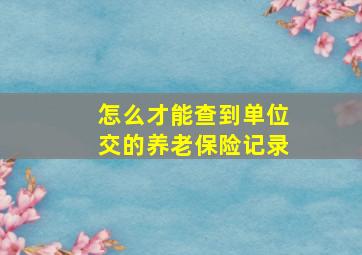 怎么才能查到单位交的养老保险记录