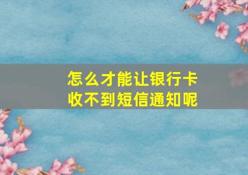 怎么才能让银行卡收不到短信通知呢