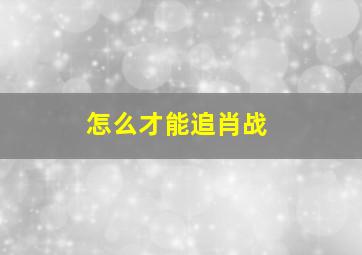 怎么才能追肖战