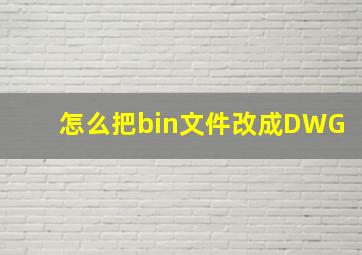 怎么把bin文件改成DWG