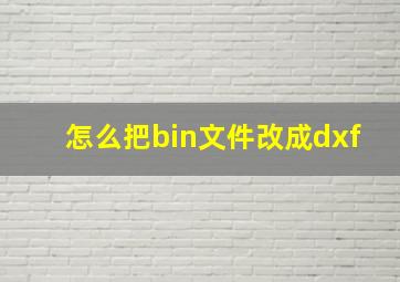 怎么把bin文件改成dxf