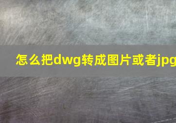 怎么把dwg转成图片或者jpg