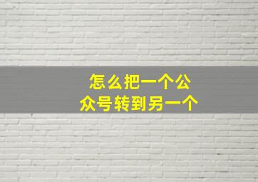 怎么把一个公众号转到另一个