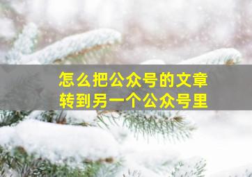 怎么把公众号的文章转到另一个公众号里