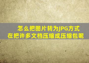 怎么把图片转为JPG方式在把许多文档压缩成压缩包呢