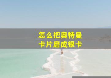 怎么把奥特曼卡片磨成银卡