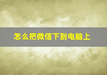 怎么把微信下到电脑上