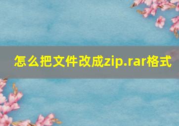 怎么把文件改成zip.rar格式