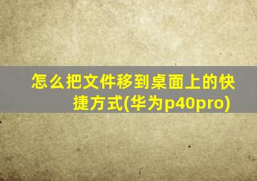 怎么把文件移到桌面上的快捷方式(华为p40pro)