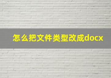 怎么把文件类型改成docx