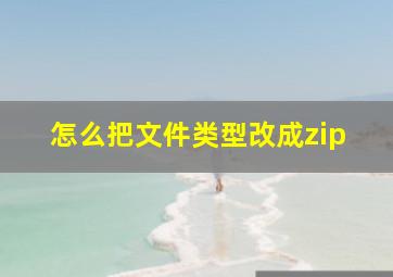 怎么把文件类型改成zip