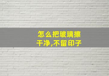 怎么把玻璃擦干净,不留印子